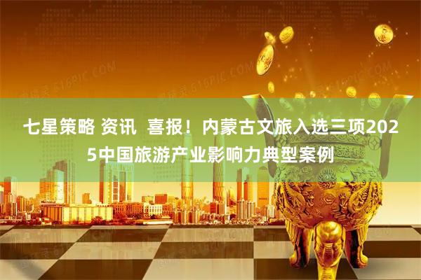 七星策略 资讯 喜报!内蒙古文旅入选三项2025中国旅游产业影响力典型案例