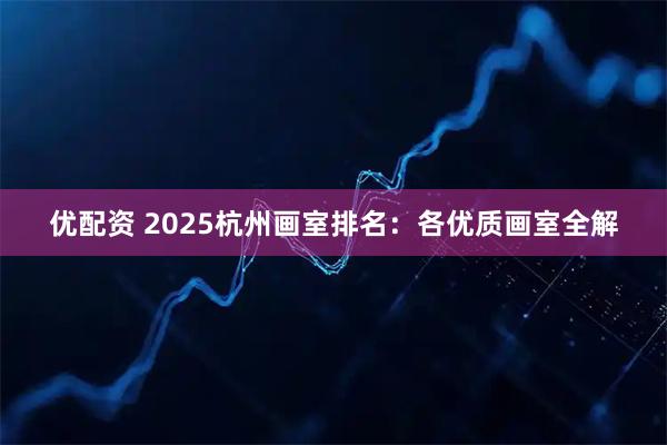 优配资 2025杭州画室排名：各优质画室全解