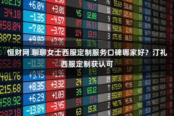 恒财网 聊聊女士西服定制服务口碑哪家好？汀礼西服定制获认可