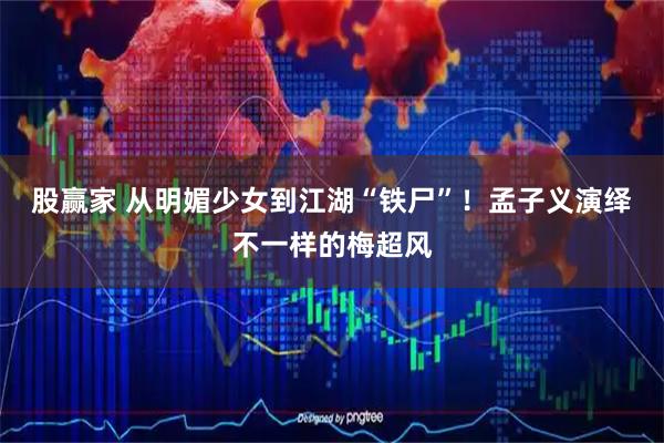 股赢家 从明媚少女到江湖“铁尸”！孟子义演绎不一样的梅超风