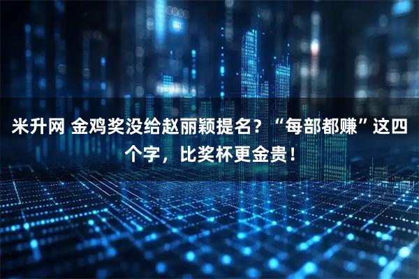米升网 金鸡奖没给赵丽颖提名？“每部都赚”这四个字，比奖杯更金贵！
