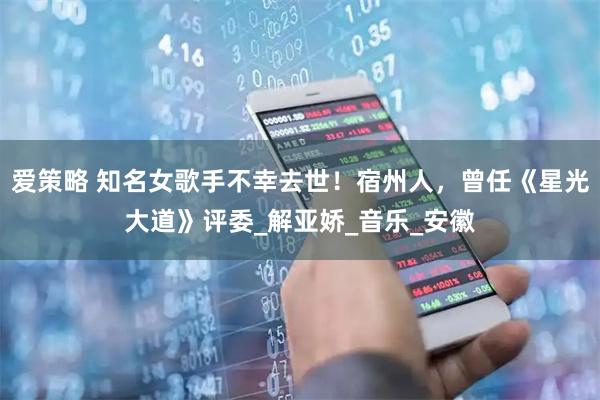 爱策略 知名女歌手不幸去世!宿州人,曾任《星光大道》评委_解亚娇_音乐_安徽