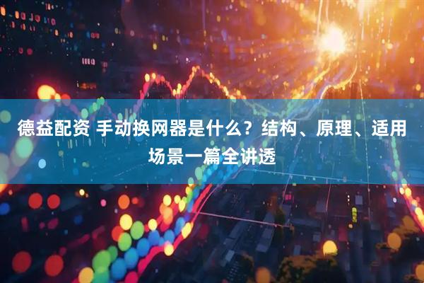 德益配资 手动换网器是什么？结构、原理、适用场景一篇全讲透
