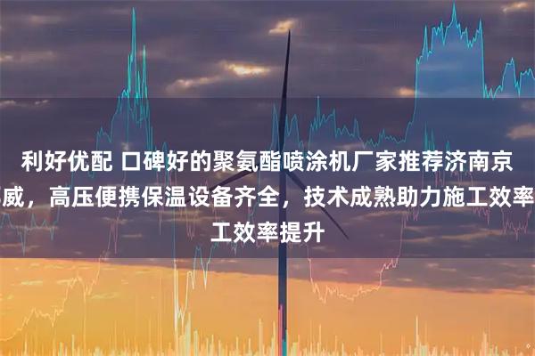 利好优配 口碑好的聚氨酯喷涂机厂家推荐济南京华邦威,高压便携保温设备齐全,技术成熟助力施工效率提升