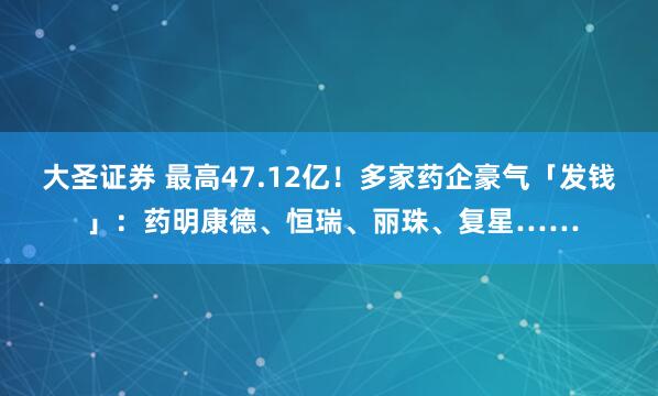 大圣证券 最高47.12亿!多家药企豪气「发钱 」:药明康德、恒瑞、丽珠、复星……