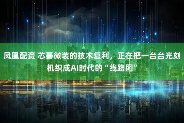 凤凰配资 芯碁微装的技术复利,正在把一台台光刻机织成AI时代的“线路图”