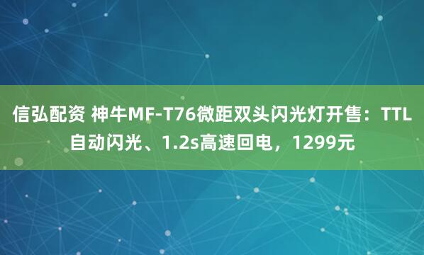 信弘配资 神牛MF-T76微距双头闪光灯开售：TTL自动闪光、1.2s高速回电，1299元