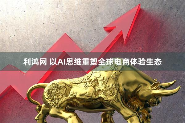 利鸿网 以AI思维重塑全球电商体验生态