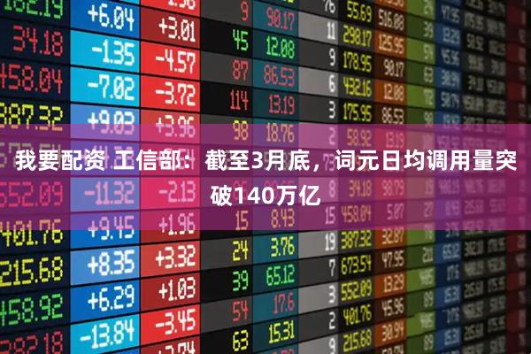 我要配资 工信部：截至3月底，词元日均调用量突破140万亿