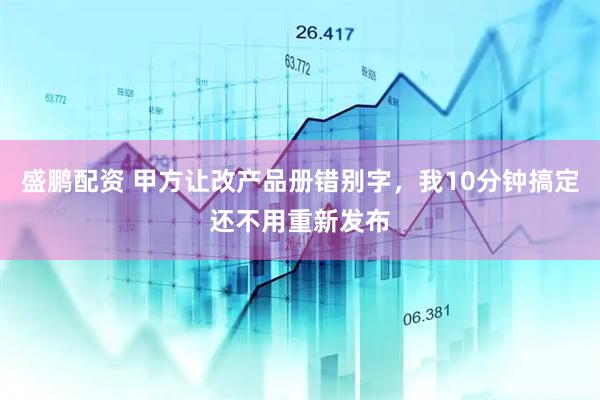 盛鹏配资 甲方让改产品册错别字，我10分钟搞定还不用重新发布