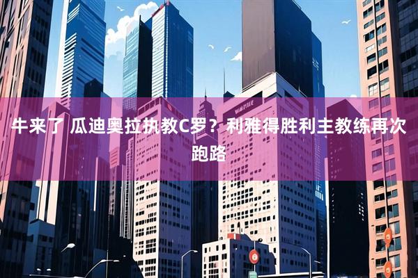 牛来了 瓜迪奥拉执教C罗?利雅得胜利主教练再次跑路