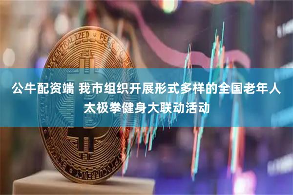 公牛配资端 我市组织开展形式多样的全国老年人太极拳健身大联动活动