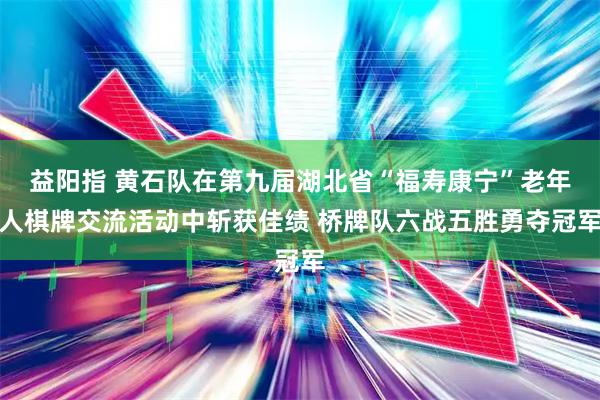 益阳指 黄石队在第九届湖北省“福寿康宁”老年人棋牌交流活动中斩获佳绩 桥牌队六战五胜勇夺冠军