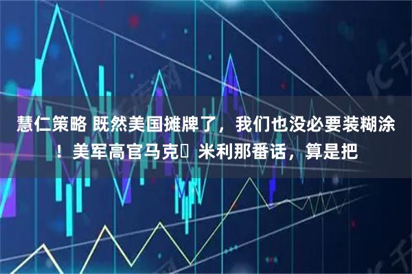 慧仁策略 既然美国摊牌了,我们也没必要装糊涂!美军高官马克・米利那番话,算是把