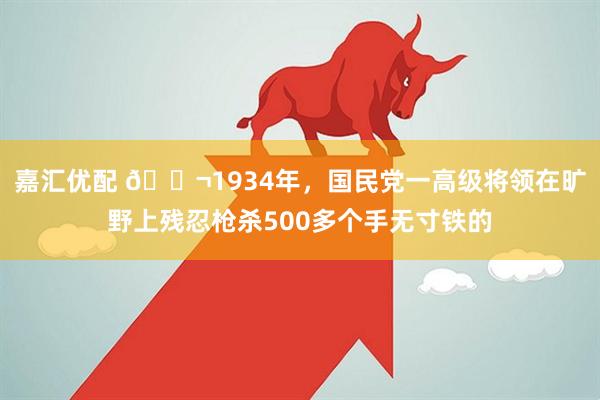 嘉汇优配 🌬1934年，国民党一高级将领在旷野上残忍枪杀500多个手无寸铁的