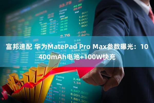 富邦速配 华为MatePad Pro Max参数曝光：10400mAh电池+100W快充