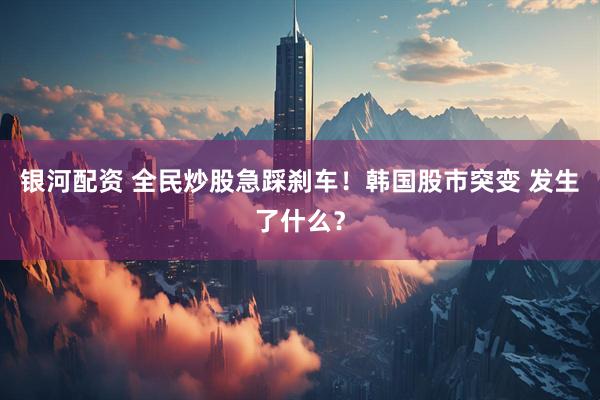 银河配资 全民炒股急踩刹车!韩国股市突变 发生了什么?