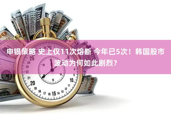申银策略 史上仅11次熔断 今年已5次！韩国股市波动为何如此剧烈？
