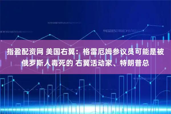 指盈配资网 美国右翼：格雷厄姆参议员可能是被俄罗斯人毒死的 右翼活动家、特朗普总
