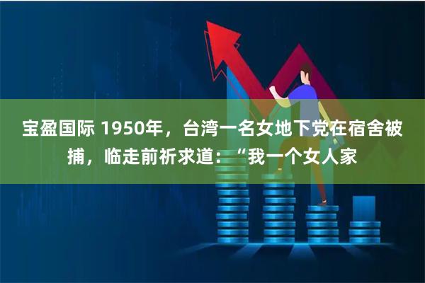宝盈国际 1950年，台湾一名女地下党在宿舍被捕，临走前祈求道：“我一个女人家