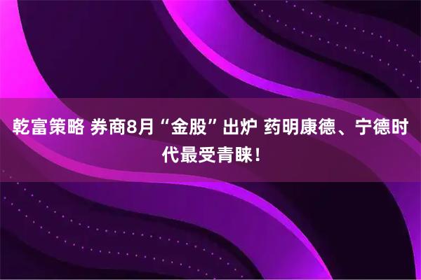 乾富策略 券商8月“金股”出炉 药明康德、宁德时代最受青睐！