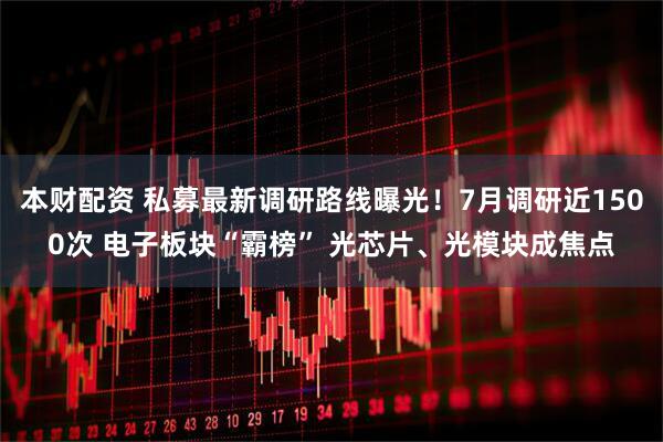 本财配资 私募最新调研路线曝光！7月调研近1500次 电子板块“霸榜” 光芯片、光模块成焦点