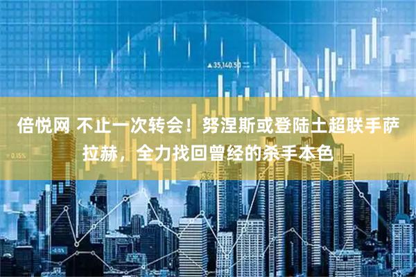 倍悦网 不止一次转会!努涅斯或登陆土超联手萨拉赫,全力找回曾经的杀手本色