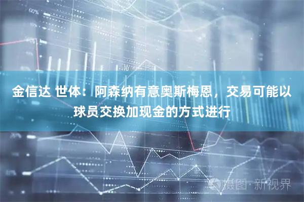 金信达 世体：阿森纳有意奥斯梅恩，交易可能以球员交换加现金的方式进行