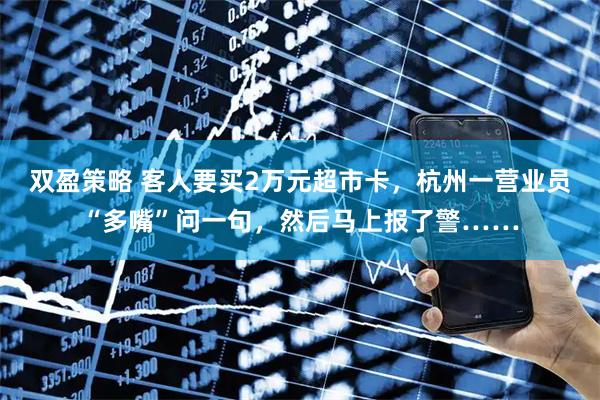 双盈策略 客人要买2万元超市卡，杭州一营业员“多嘴”问一句，然后马上报了警……