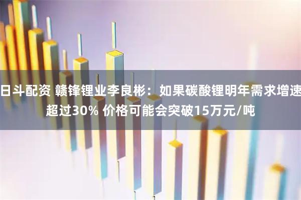 日斗配资 赣锋锂业李良彬：如果碳酸锂明年需求增速超过30% 价格可能会突破15万元/吨
